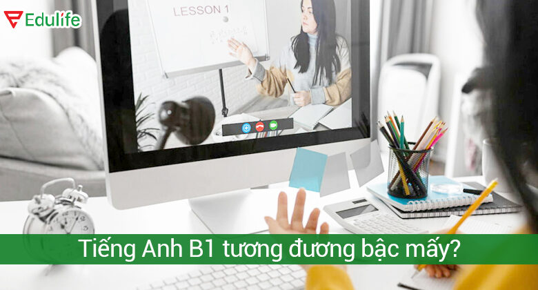 Bằng B1 tiếng Anh tương đương bậc mấy? Ielts, Toeic bao nhiêu?