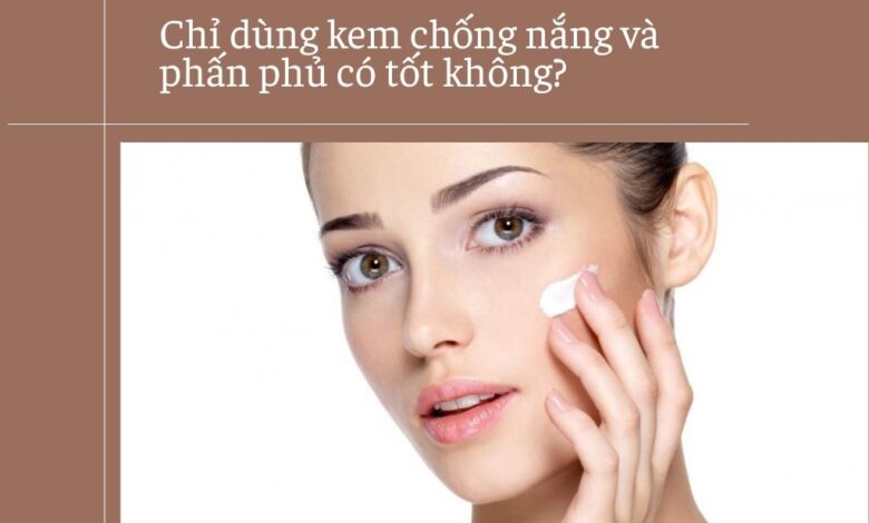 Chỉ dùng kem chống nắng và phấn phủ có tốt không?