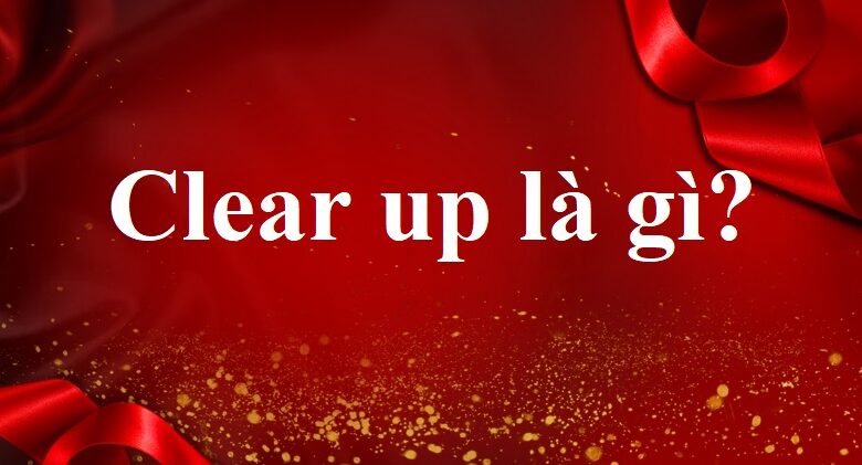 Clear Up là gì và cấu trúc cụm từ Clear Up trong câu Tiếng Anh