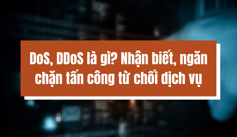 DoS, DDoS là gì? Nhận biết, ngăn chặn tấn công từ chối dịch vụ