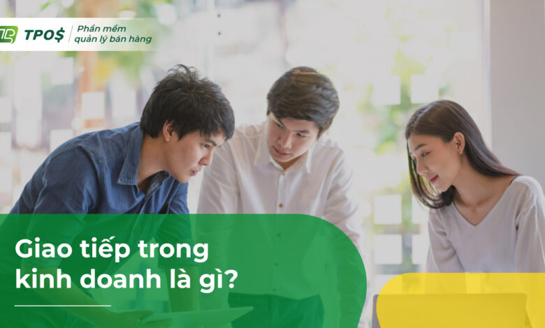 Giao tiếp trong kinh doanh: Định nghĩa, các kỹ năng giao tiếp và tầm