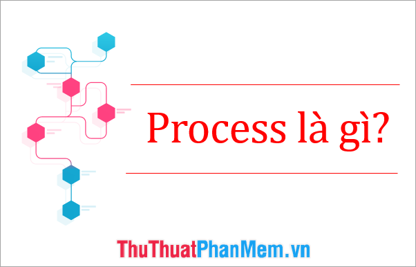 Process là gì? - Thủ Thuật Phần Mềm