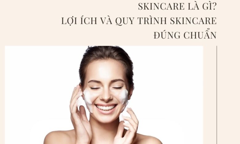 Skincare là gì? Lợi ích và quy trình skincare đúng chuẩn
