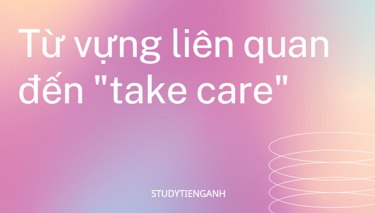 Take Care là gì và cấu trúc cụm từ Take Care trong câu Tiếng Anh