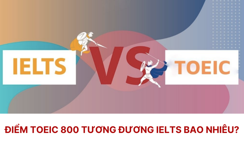 Quy đổi TOEIC 800 tương đương IELTS bao nhiêu chi tiết nhất
