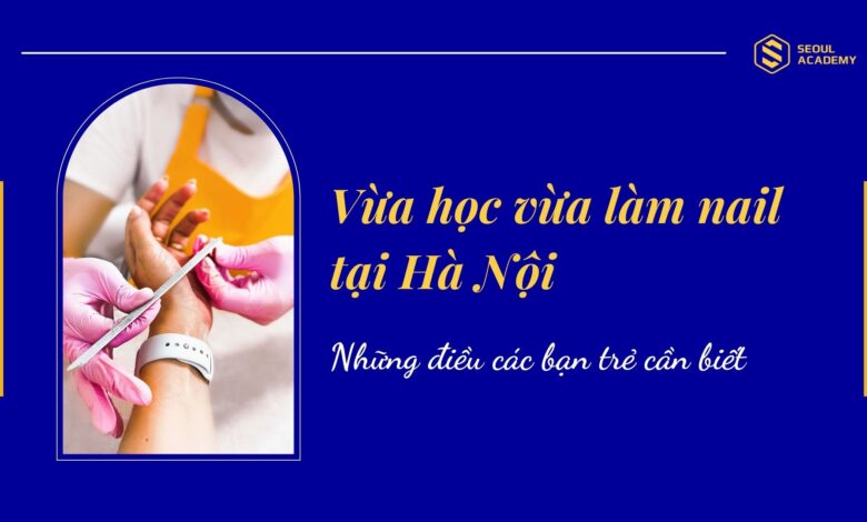 Vừa học vừa làm nail tại Hà Nội - Những điều các bạn trẻ cần biết